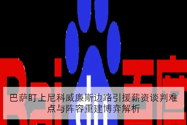 巴萨盯上尼科威廉斯边路引援薪资谈判难点与阵容重建博弈解析