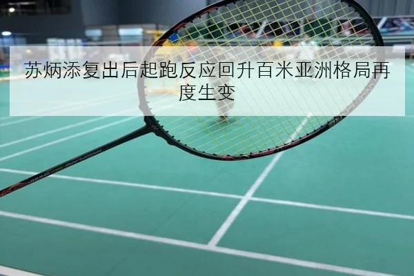 苏炳添复出后起跑反应回升百米亚洲格局再度生变